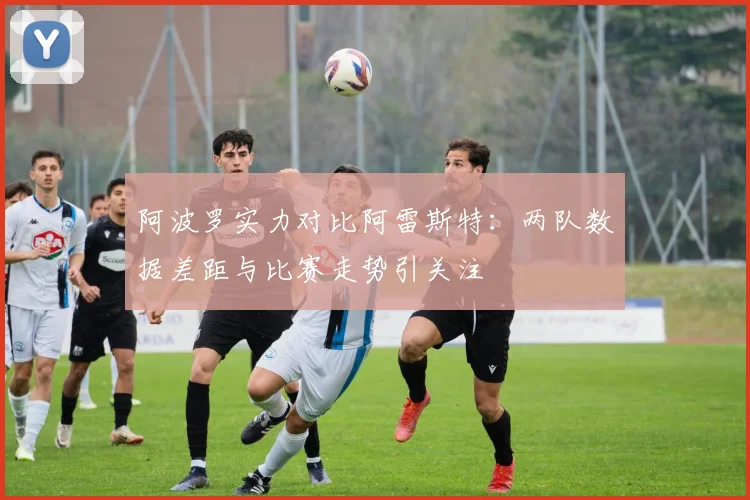 阿波罗实力对比阿雷斯特：两队数据差距与比赛走势引关注