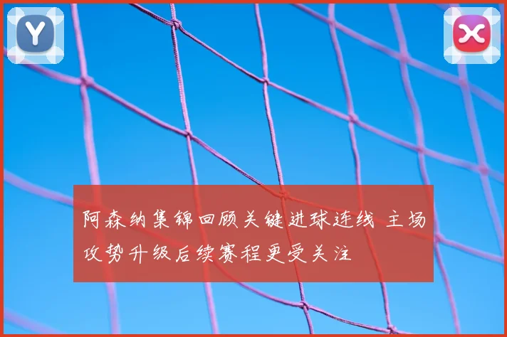 阿森纳集锦回顾关键进球连线 主场攻势升级后续赛程更受关注