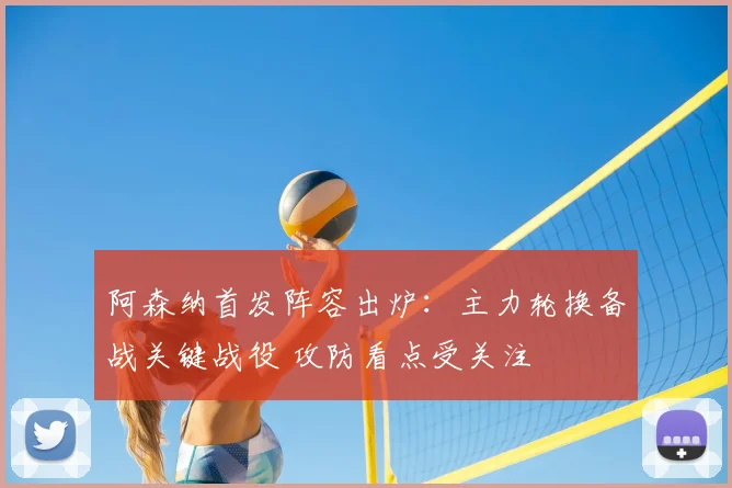 阿森纳首发阵容出炉：主力轮换备战关键战役 攻防看点受关注