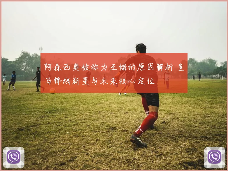 阿森西奥被称为王储的原因解析 皇马锋线新星与未来核心定位