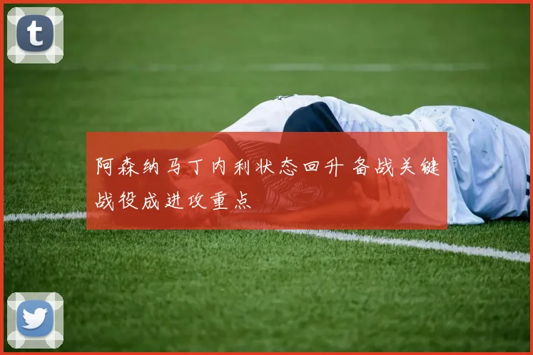 阿森纳马丁内利状态回升 备战关键战役成进攻重点