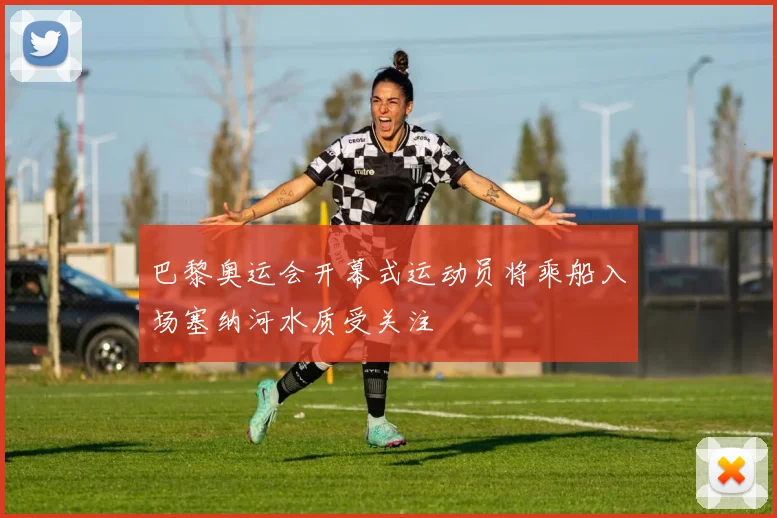巴黎奥运会开幕式运动员将乘船入场塞纳河水质受关注