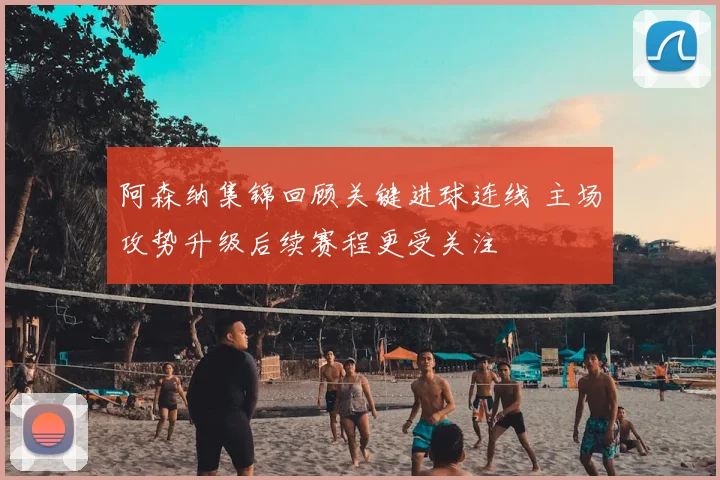 阿森纳集锦回顾关键进球连线 主场攻势升级后续赛程更受关注