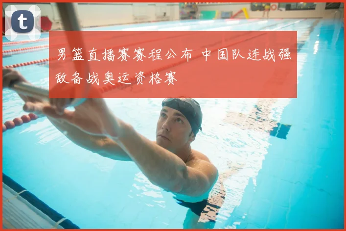 男篮直播赛赛程公布 中国队连战强敌备战奥运资格赛
