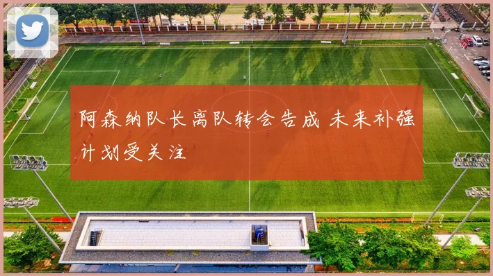阿森纳队长离队转会告成 未来补强计划受关注