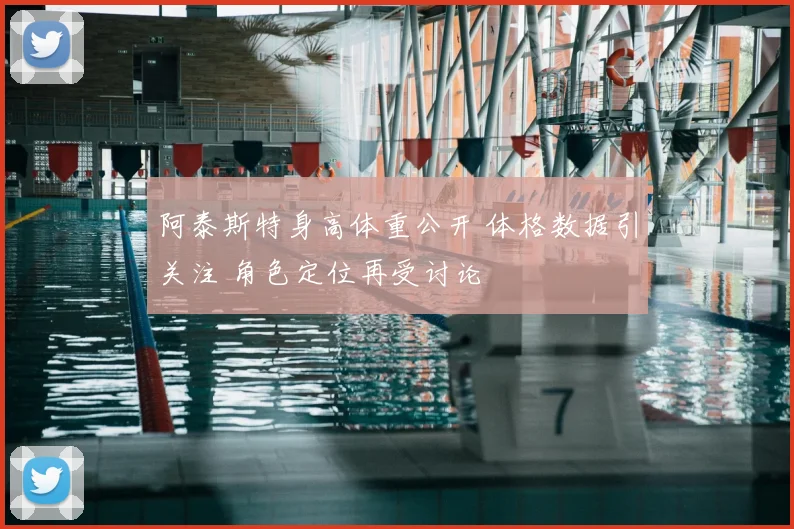 阿泰斯特身高体重公开 体格数据引关注 角色定位再受讨论