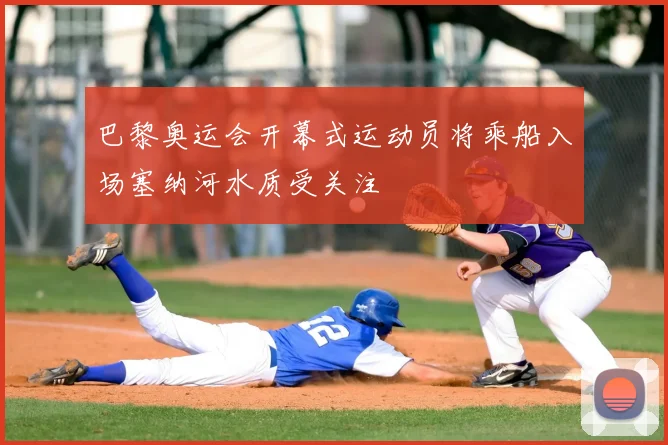 巴黎奥运会开幕式运动员将乘船入场塞纳河水质受关注