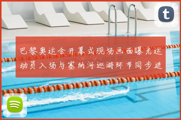 巴黎奥运会开幕式现场画面曝光运动员入场与塞纳河巡游环节同步进行