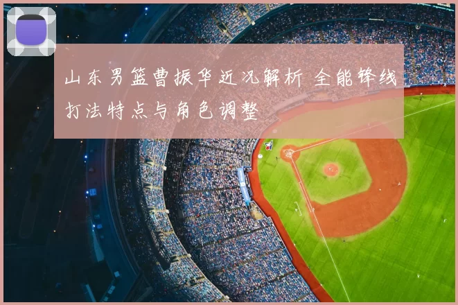 山东男篮曹振华近况解析 全能锋线打法特点与角色调整