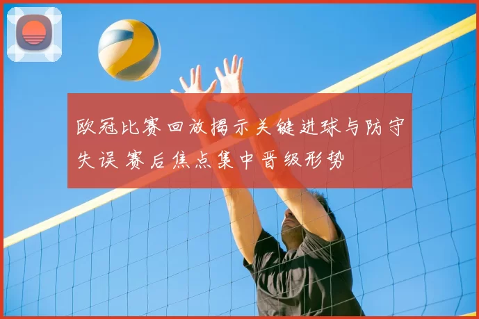 欧冠比赛回放揭示关键进球与防守失误 赛后焦点集中晋级形势