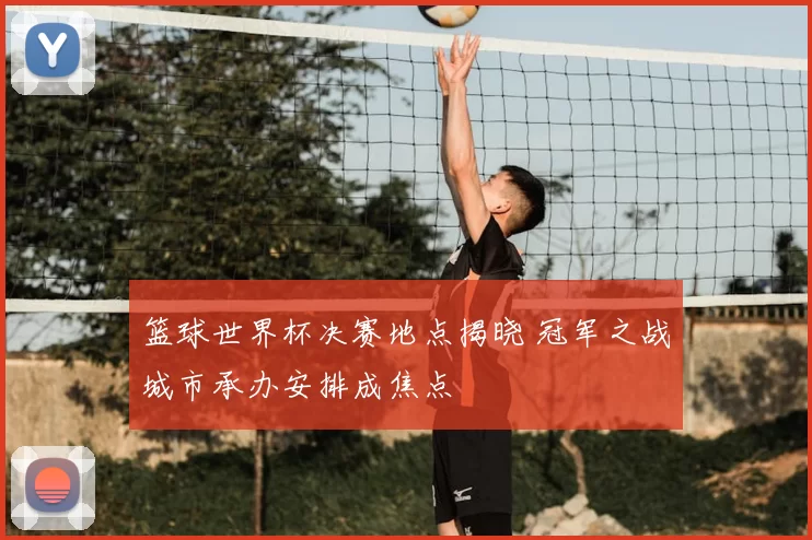 篮球世界杯决赛地点揭晓 冠军之战城市承办安排成焦点