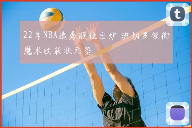 22年NBA选秀顺位出炉 班切罗领衔魔术收获状元签