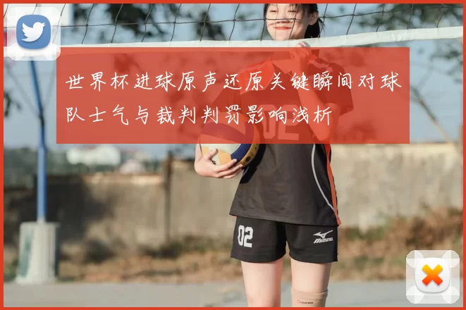 世界杯进球原声还原关键瞬间对球队士气与裁判判罚影响浅析