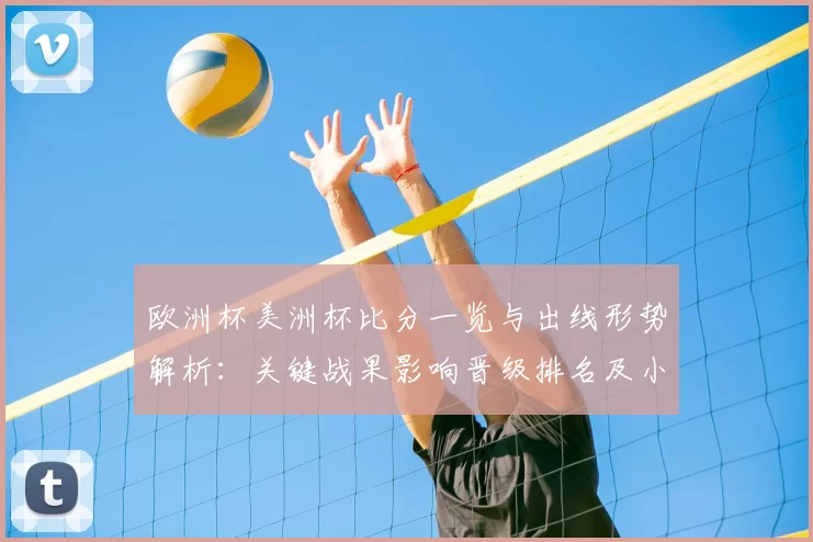 欧洲杯美洲杯比分一览与出线形势解析：关键战果影响晋级排名及小组看点