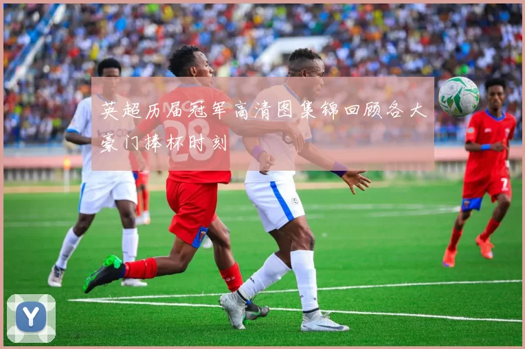 英超历届冠军高清图集锦回顾各大豪门捧杯时刻