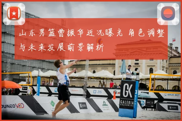 山东男篮曹振华近况曝光 角色调整与未来发展前景解析