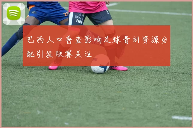 巴西人口普查影响足球青训资源分配引发联赛关注