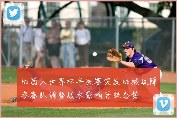 机器人世界杯半决赛突发机械故障参赛队调整战术影响晋级态势