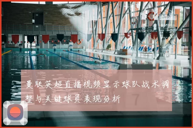 曼联英超直播视频显示球队战术调整与关键球员表现分析