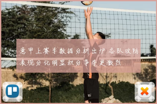 意甲上赛季数据分析出炉 各队攻防表现分化明显积分争夺更激烈