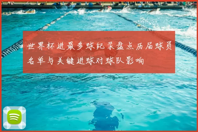 世界杯进最多球纪录盘点历届球员名单与关键进球对球队影响