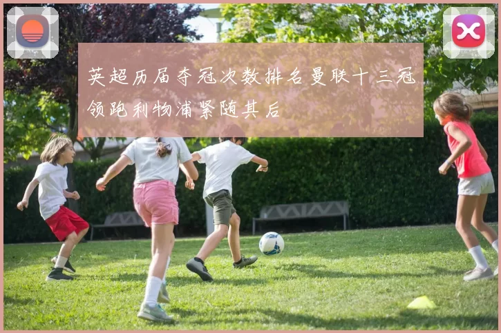 英超历届夺冠次数排名曼联十三冠领跑利物浦紧随其后