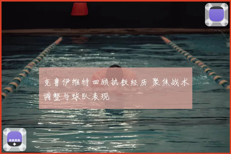 克鲁伊维特回顾执教经历 聚焦战术调整与球队表现