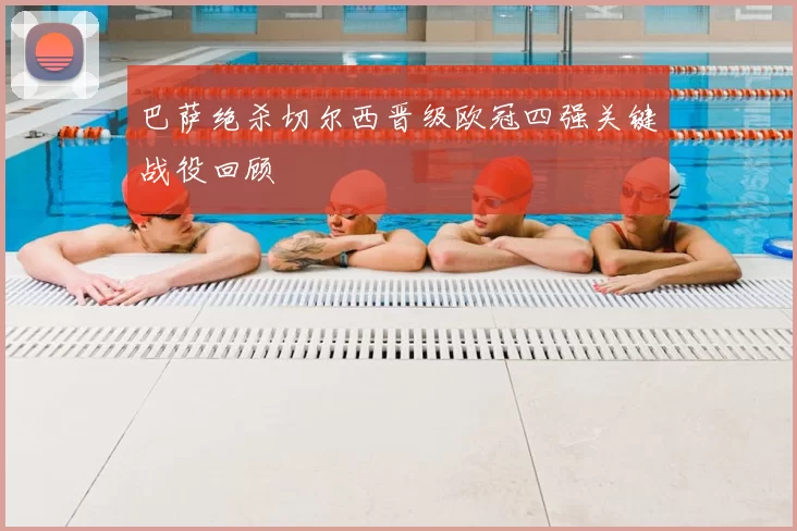 巴萨绝杀切尔西晋级欧冠四强关键战役回顾