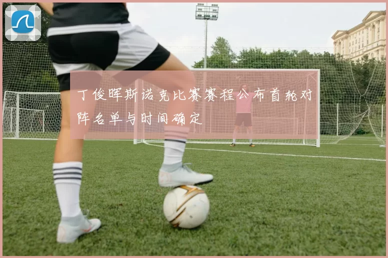 丁俊晖斯诺克比赛赛程公布首轮对阵名单与时间确定