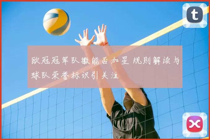 欧冠冠军队徽能否加星 规则解读与球队荣誉标识引关注