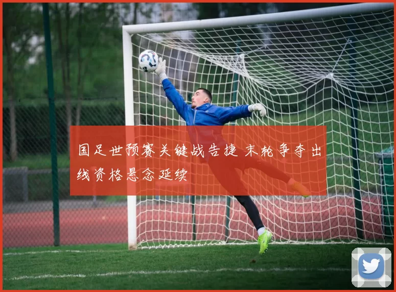 国足世预赛关键战告捷 末轮争夺出线资格悬念延续
