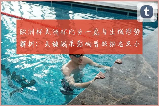 欧洲杯美洲杯比分一览与出线形势解析：关键战果影响晋级排名及小组看点