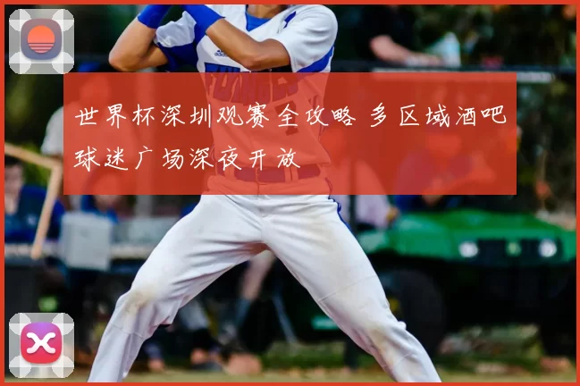 世界杯深圳观赛全攻略 多区域酒吧球迷广场深夜开放