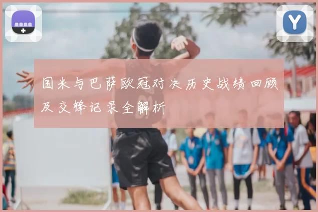 国米与巴萨欧冠对决历史战绩回顾及交锋记录全解析