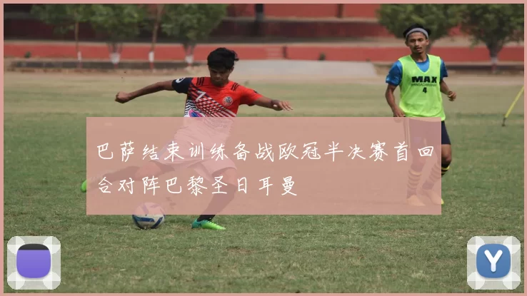 巴萨结束训练备战欧冠半决赛首回合对阵巴黎圣日耳曼