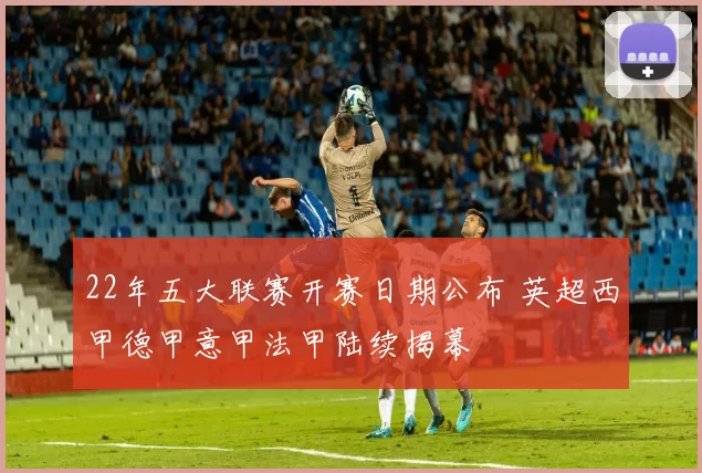 22年五大联赛开赛日期公布 英超西甲德甲意甲法甲陆续揭幕