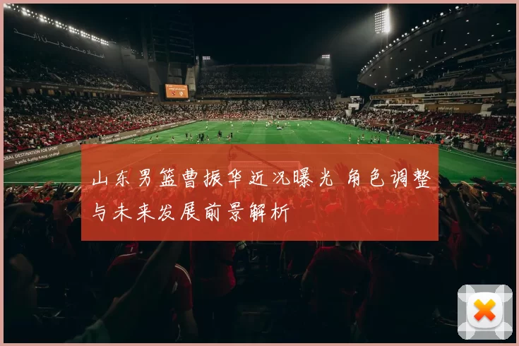 山东男篮曹振华近况曝光 角色调整与未来发展前景解析