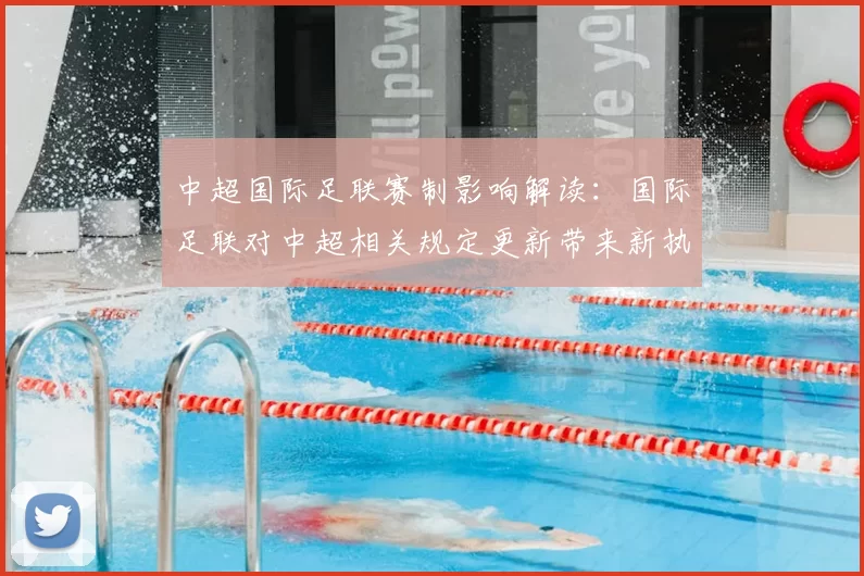 中超国际足联赛制影响解读:国际足联对中超相关规定更新带来新执行细则