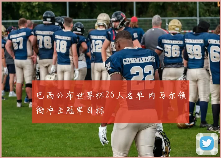 巴西公布世界杯26人名单 内马尔领衔冲击冠军目标