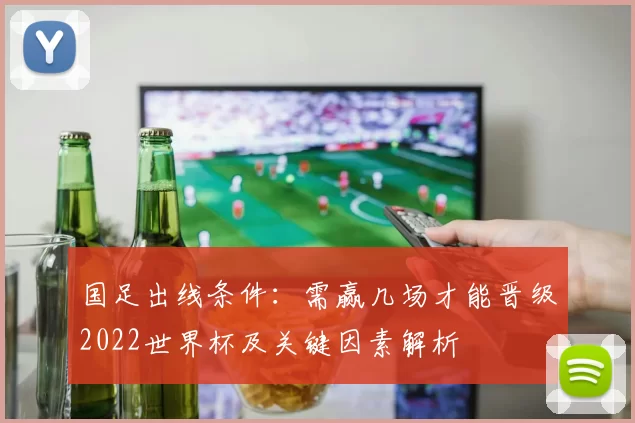 国足出线条件：需赢几场才能晋级2022世界杯及关键因素解析