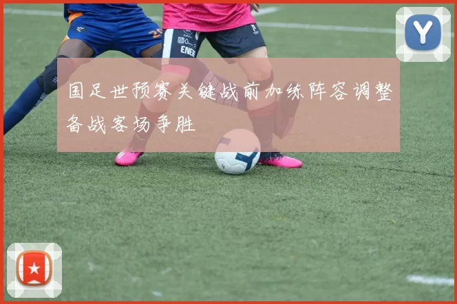 国足世预赛关键战前加练阵容调整备战客场争胜