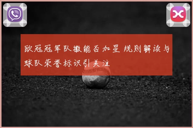 欧冠冠军队徽能否加星 规则解读与球队荣誉标识引关注