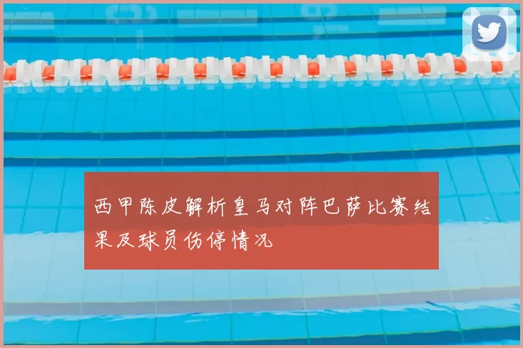 西甲陈皮解析皇马对阵巴萨比赛结果及球员伤停情况