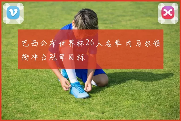 巴西公布世界杯26人名单 内马尔领衔冲击冠军目标