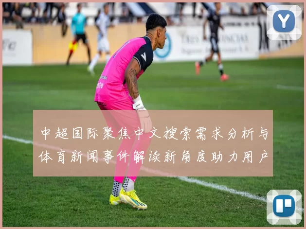 中超国际聚焦中文搜索需求分析与体育新闻事件解读新角度助力用户快速定位资讯