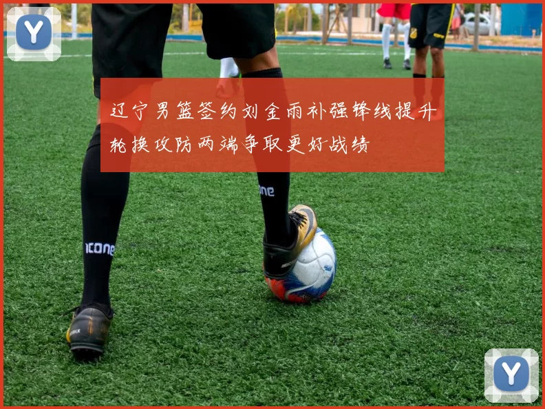 辽宁男篮签约刘金雨补强锋线提升轮换攻防两端争取更好战绩